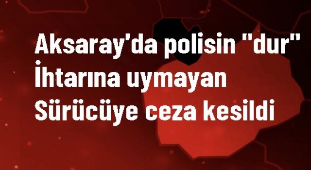 Polisin "dur" ihtarına uymayan sürücüye ceza kesildi