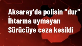 Polisin "dur" ihtarına uymayan sürücüye ceza kesildi